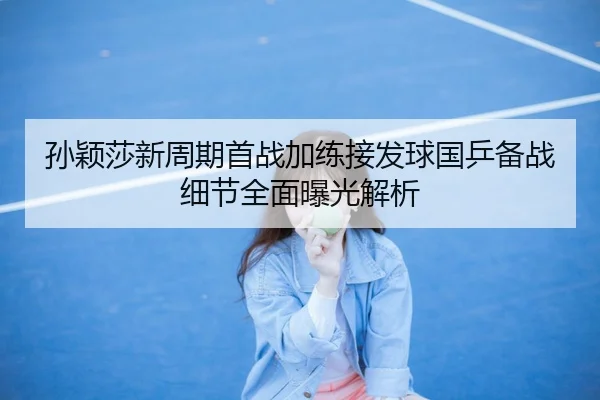 孙颖莎新周期首战加练接发球国乒备战细节全面曝光解析 | aiyouxi