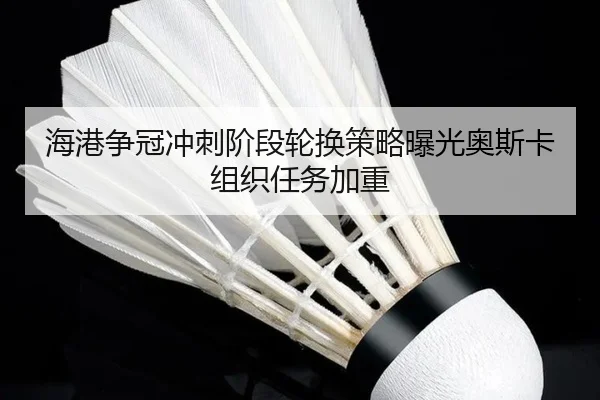 海港争冠冲刺阶段轮换策略曝光奥斯卡组织任务加重 | aiyouxi